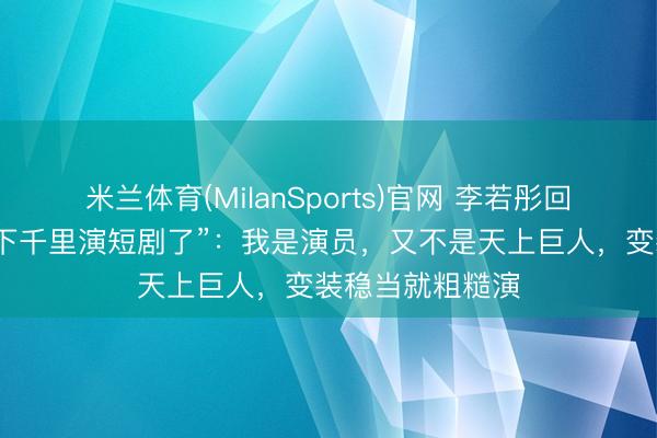 米兰体育(MilanSports)官网 李若彤回怼“连姑妈王人下千里演短剧了”:我是演员,又不是天上巨人,变装稳当就粗糙演