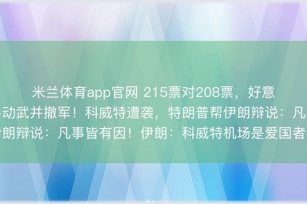米兰体育app官网 215票对208票，好意思众议院条目特朗普住手动武并撤军！科威特遭袭，特朗普帮伊朗辩说：凡事皆有因！伊朗：科威特机场是爱国者导弹“误炸”的