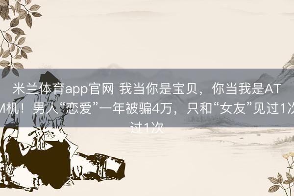 米兰体育app官网 我当你是宝贝，你当我是ATM机！男人“恋爱”一年被骗4万，只和“女友”见过1次