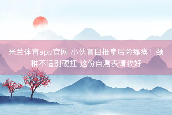 米兰体育app官网 小伙盲目推拿后险瘫痪！颈椎不适别硬扛 这份自测表请收好