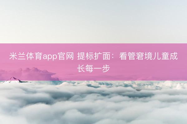 米兰体育app官网 提标扩面：看管窘境儿童成长每一步