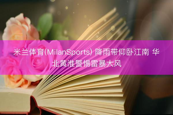米兰体育(MilanSports) 降雨带仰卧江南 华北黄淮警惕雷暴大风