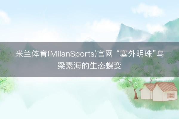 米兰体育(MilanSports)官网 “塞外明珠”乌梁素海的生态蝶变