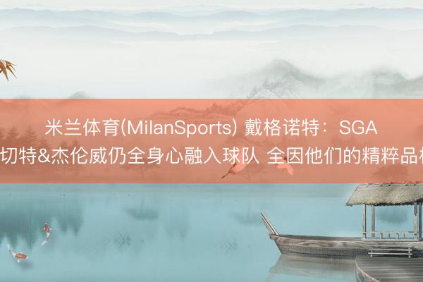米兰体育(MilanSports) 戴格诺特：SGA&切特&杰伦威仍全身心融入球队 全因他们的精粹品格