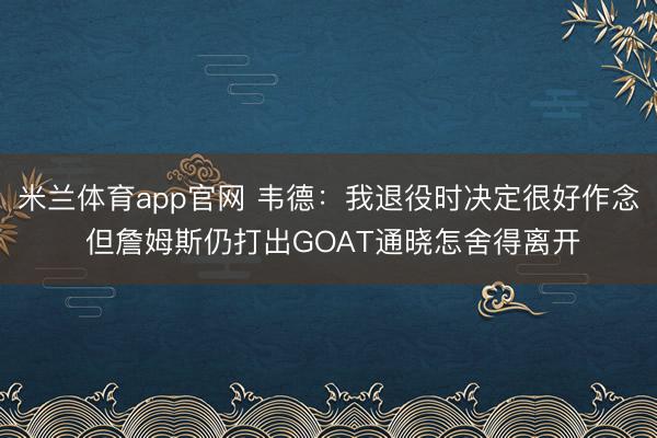 米兰体育app官网 韦德:我退役时决定很好作念 但詹姆斯仍打出GOAT通晓怎舍得离开
