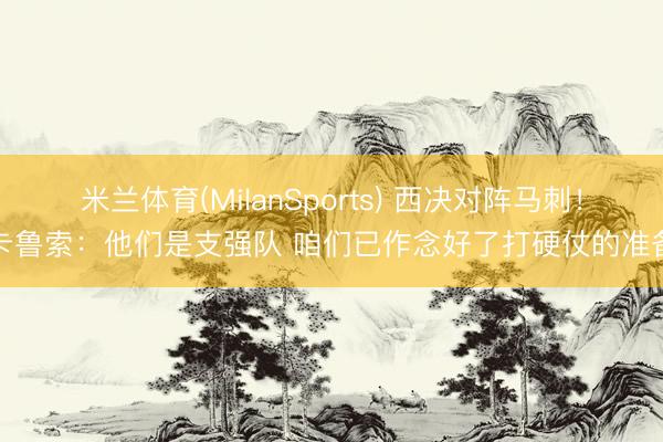 米兰体育(MilanSports) 西决对阵马刺!卡鲁索:他们是支强队 咱们已作念好了打硬仗的准备