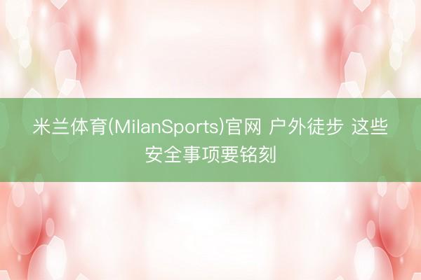 米兰体育(MilanSports)官网 户外徒步 这些安全事项要铭刻
