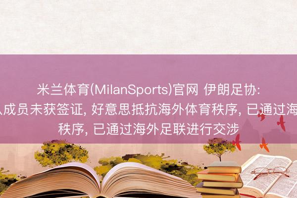 米兰体育(MilanSports)官网 伊朗足协: 多名国度队随队成员未获签证， 好意思抵抗海外体育秩序， 已通过海外足联进行交涉