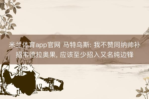 米兰体育app官网 马特乌斯: 我不赞同纳帅补招韦德拉奥果， 应该至少招入又名纯边锋