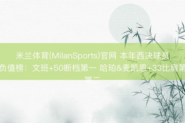 米兰体育(MilanSports)官网 本年西决球员正负值榜:文班+50断档第一 哈珀&麦凯恩+33比肩第二