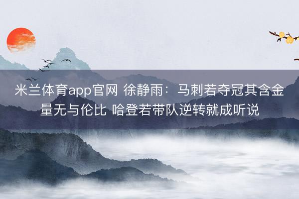 米兰体育app官网 徐静雨：马刺若夺冠其含金量无与伦比 哈登若带队逆转就成听说