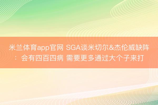 米兰体育app官网 SGA谈米切尔&杰伦威缺阵：会有四百四病 需要更多通过大个子来打