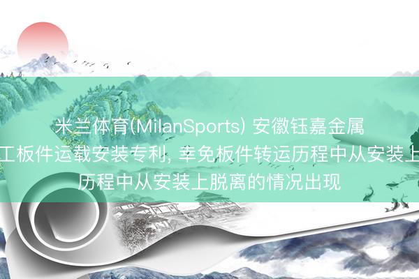 米兰体育(MilanSports) 安徽钰嘉金属科技央求橱柜加工板件运载安装专利， 幸免板件转运历程中从安装上脱离的情况出现