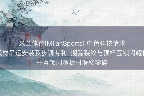 米兰体育(MilanSports) 中色科技请求镁合金热轧板材吊运安装及步调专利， 期骗裂纹与顶杆互锁闪耀板材滑移零碎