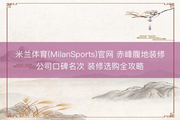 米兰体育(MilanSports)官网 赤峰腹地装修公司口碑名次 装修选购全攻略