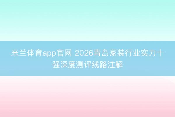 米兰体育app官网 2026青岛家装行业实力十强深度测评线路注解