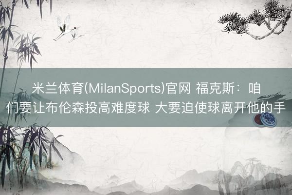 米兰体育(MilanSports)官网 福克斯：咱们要让布伦森投高难度球 大要迫使球离开他的手