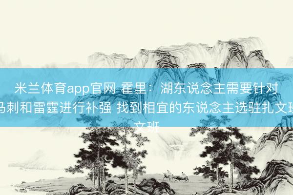 米兰体育app官网 霍里：湖东说念主需要针对马刺和雷霆进行补强 找到相宜的东说念主选驻扎文班