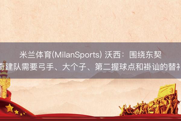 米兰体育(MilanSports) 沃西：围绕东契奇建队需要弓手、大个子、第二握球点和褂讪的替补