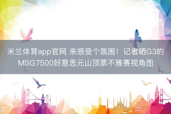 米兰体育app官网 来感受个氛围！记者晒G3的MSG7500好意思元山顶票不雅赛视角图