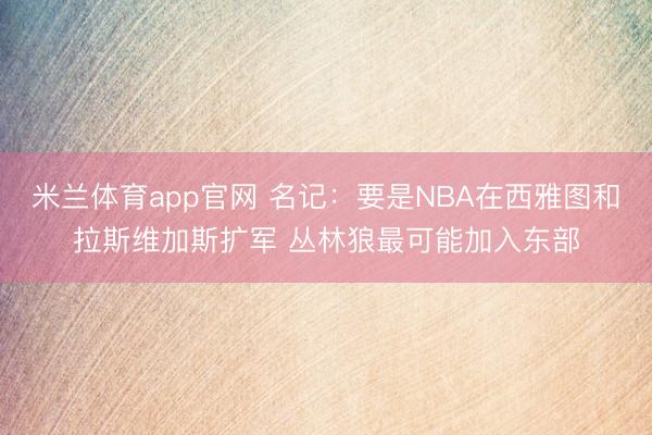米兰体育app官网 名记:要是NBA在西雅图和拉斯维加斯扩军 丛林狼最可能加入东部