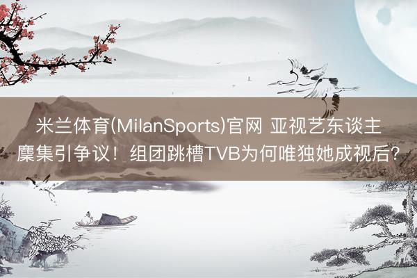 米兰体育(MilanSports)官网 亚视艺东谈主麇集引争议！组团跳槽TVB为何唯独她成视后？