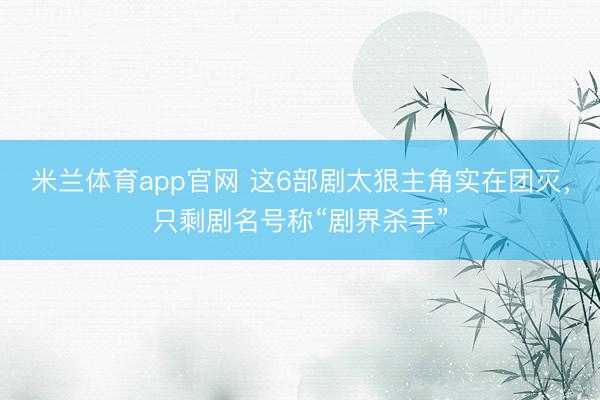 米兰体育app官网 这6部剧太狠主角实在团灭,只剩剧名号称“剧界杀手”