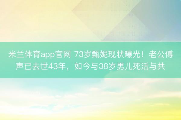 米兰体育app官网 73岁甄妮现状曝光！老公傅声已去世43年，如今与38岁男儿死活与共
