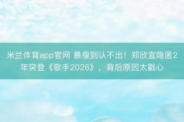 米兰体育app官网 暴瘦到认不出！郑欣宜隐匿2年突登《歌手2026》，背后原因太戳心