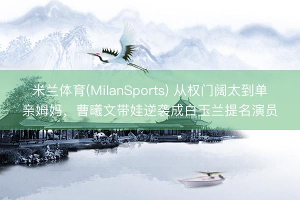 米兰体育(MilanSports) 从权门阔太到单亲姆妈,曹曦文带娃逆袭成白玉兰提名演员