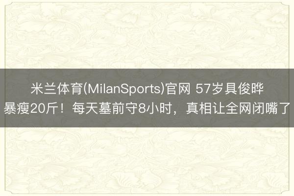 米兰体育(MilanSports)官网 57岁具俊晔暴瘦20斤!每天墓前守8小时,真相让全网闭嘴了