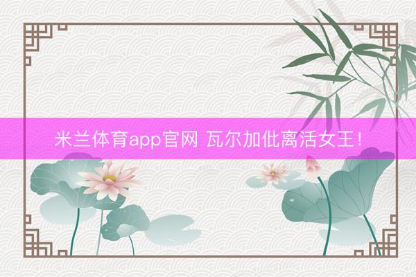 米兰体育app官网 瓦尔加仳离活女王！