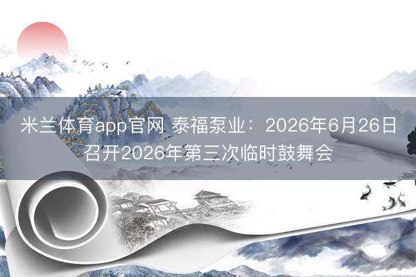 米兰体育app官网 泰福泵业：2026年6月26日召开2026年第三次临时鼓舞会
