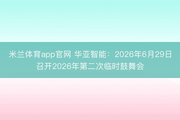 米兰体育app官网 华亚智能：2026年6月29日召开2026年第二次临时鼓舞会