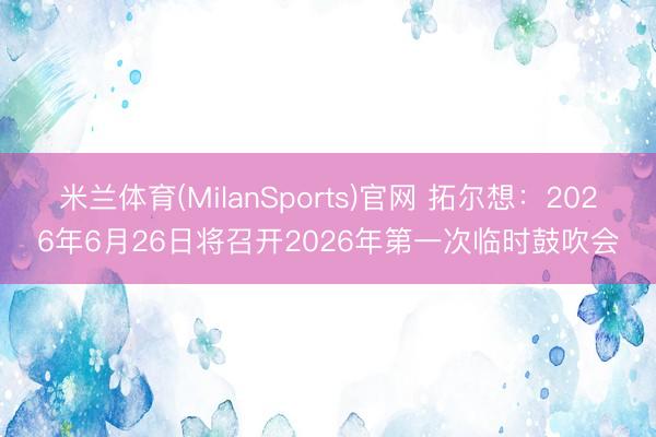 米兰体育(MilanSports)官网 拓尔想:2026年6月26日将召开2026年第一次临时鼓吹会