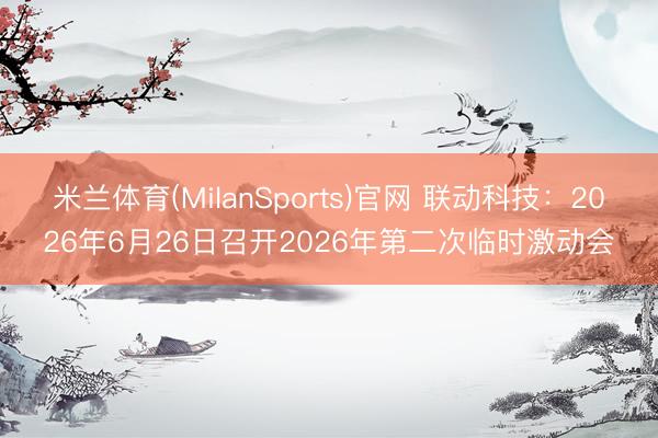 米兰体育(MilanSports)官网 联动科技：2026年6月26日召开2026年第二次临时激动会
