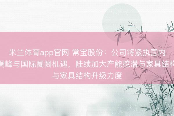 米兰体育app官网 常宝股份：公司将紧执国内煤电升级调峰与国际阛阓机遇，陆续加大产能挖潜与家具结构升级力度