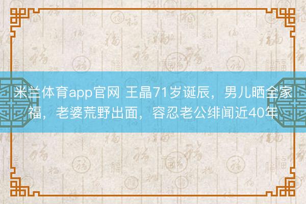 米兰体育app官网 王晶71岁诞辰，男儿晒全家福，老婆荒野出面，容忍老公绯闻近40年