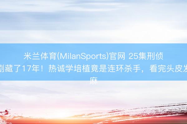 米兰体育(MilanSports)官网 25集刑侦神剧藏了17年！热诚学培植竟是连环杀手，看完头皮发麻