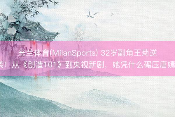 米兰体育(MilanSports) 32岁副角王菊逆袭！从《创造101》到央视新剧，她凭什么碾压唐嫣？
