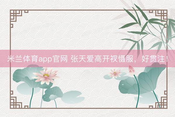 米兰体育app官网 张天爱高开衩慑服，好贯注！