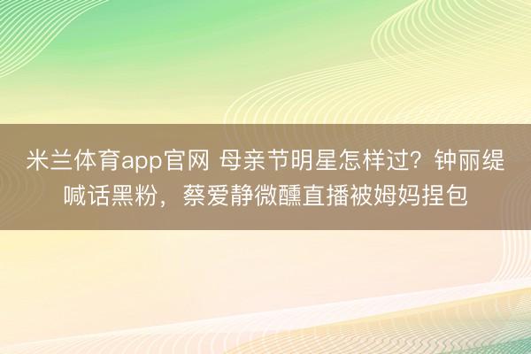 米兰体育app官网 母亲节明星怎样过？钟丽缇喊话黑粉，蔡爱静微醺直播被姆妈捏包