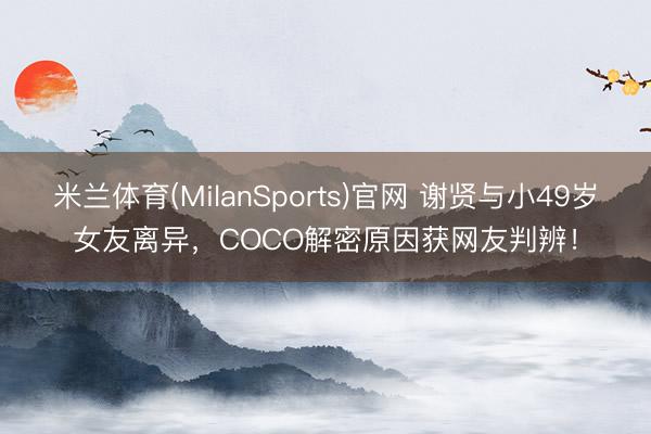 米兰体育(MilanSports)官网 谢贤与小49岁女友离异，COCO解密原因获网友判辨！