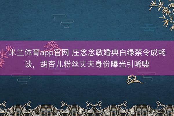 米兰体育app官网 庄念念敏婚典白绿禁令成畅谈，胡杏儿粉丝丈夫身份曝光引唏嘘