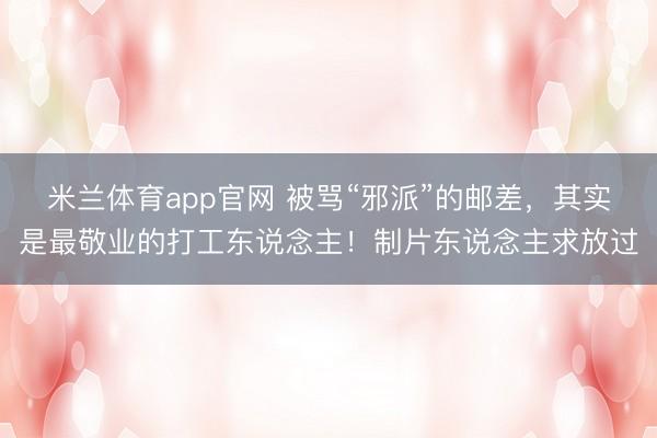 米兰体育app官网 被骂“邪派”的邮差，其实是最敬业的打工东说念主！制片东说念主求放过
