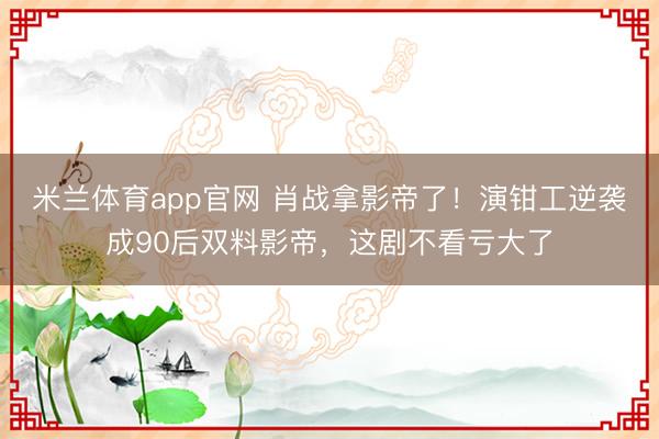 米兰体育app官网 肖战拿影帝了!演钳工逆袭成90后双料影帝,这剧不看亏大了