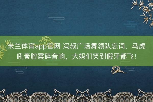 米兰体育app官网 冯叔广场舞领队忘词，马虎吼秦腔震碎音响，大妈们笑到假牙都飞！