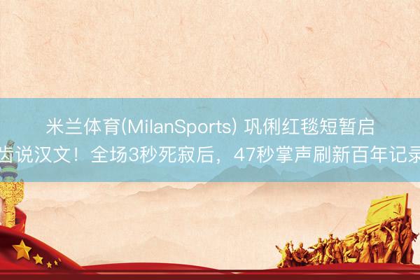 米兰体育(MilanSports) 巩俐红毯短暂启齿说汉文！全场3秒死寂后，47秒掌声刷新百年记录