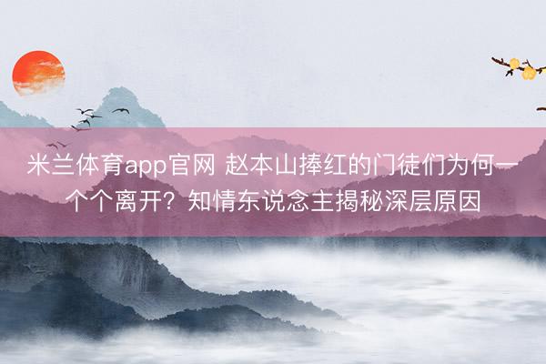 米兰体育app官网 赵本山捧红的门徒们为何一个个离开？知情东说念主揭秘深层原因