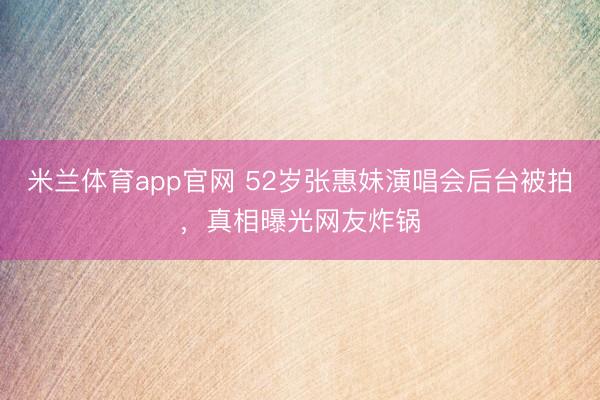 米兰体育app官网 52岁张惠妹演唱会后台被拍，真相曝光网友炸锅